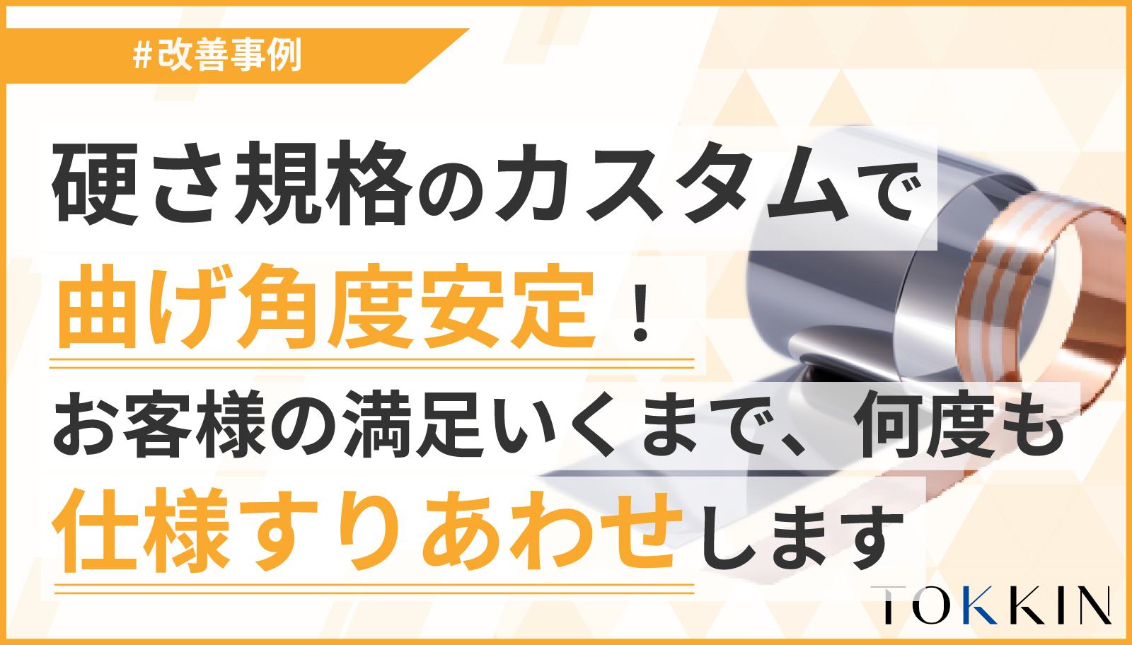 硬さ規格のカスタムで曲げ角度安定！ お客様の満足いくまで、何度でも仕様をすりあわせいたします。