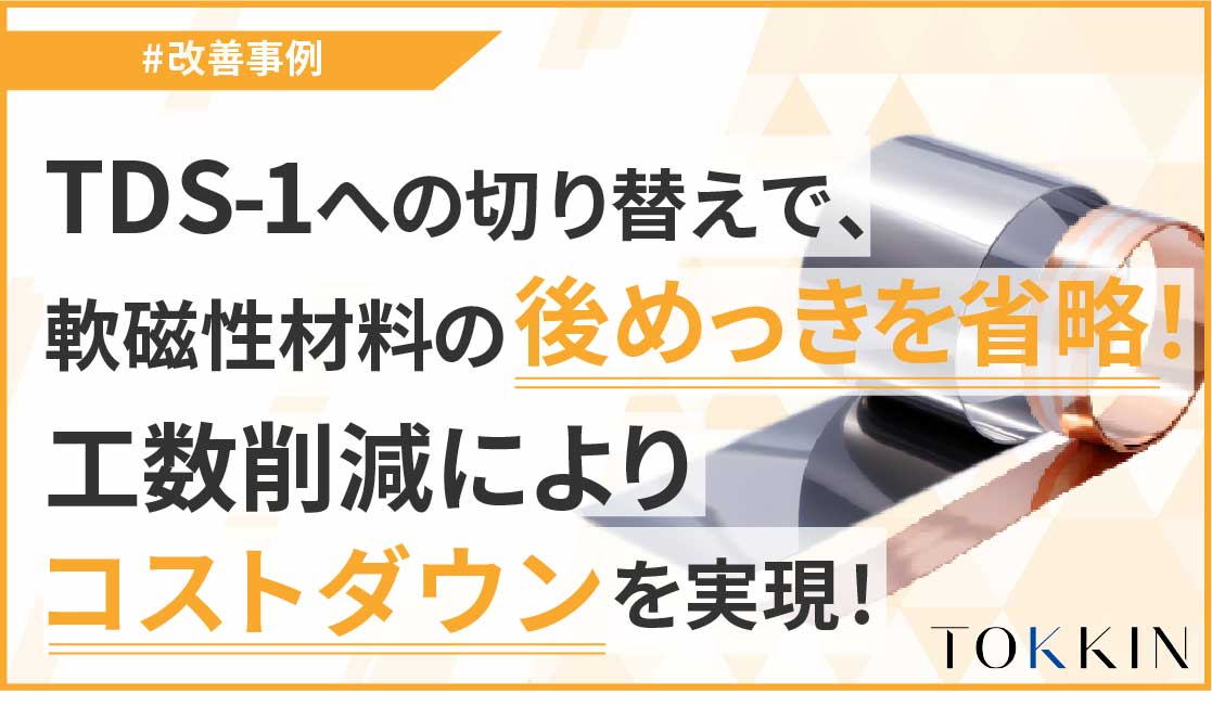 TDS-1への切り替えで軟磁性材料の後めっきを省略！工数削減によりコストダウンを実現！