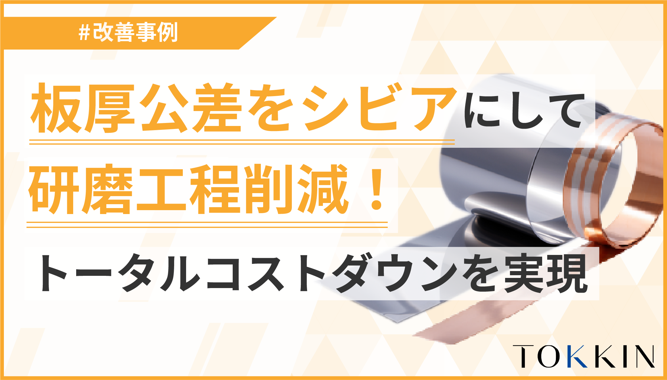 板厚公差をシビアにすることで、研磨工程削減！トータルコストダウンを実現します|TOKKIN