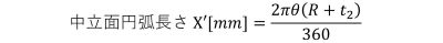 中立面円弧長さ X′[𝑚𝑚]=2𝜋𝜃(𝑅+𝑡2)/360